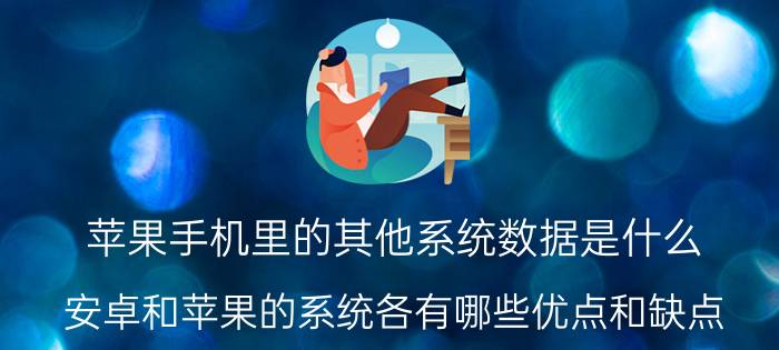 苹果手机里的其他系统数据是什么 安卓和苹果的系统各有哪些优点和缺点？